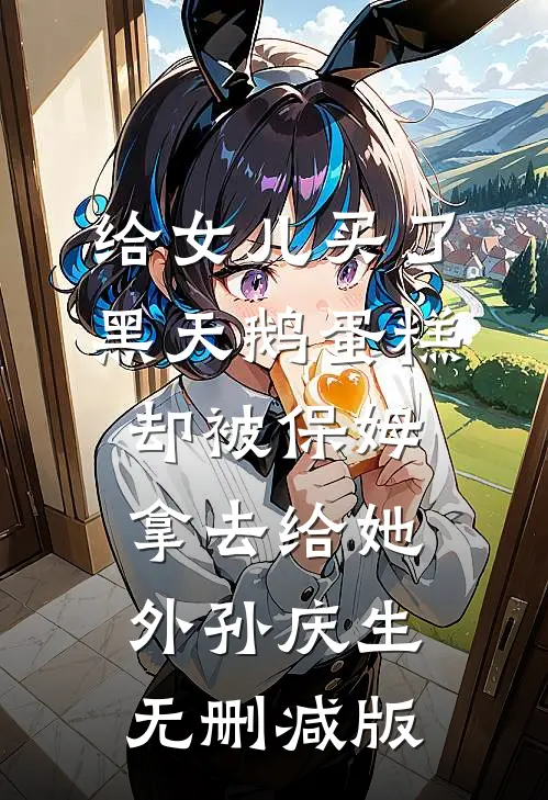 给女儿买了黑天鹅蛋糕，却被保姆拿去给她外孙庆生无删减版