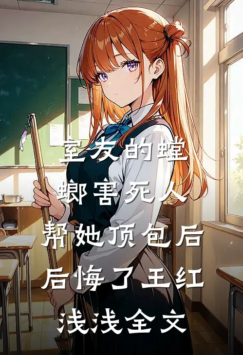 室友的螳螂害死人，帮她顶包后后悔了王红浅浅全文