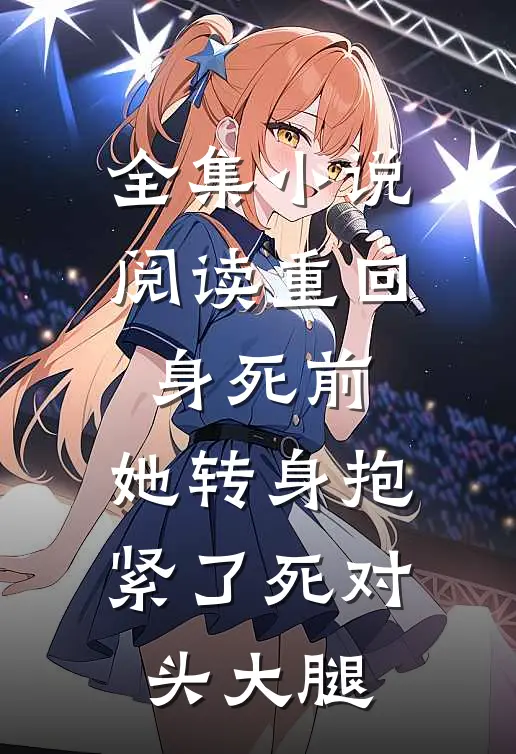 全集小说阅读重回身死前，她转身抱紧了死对头大腿