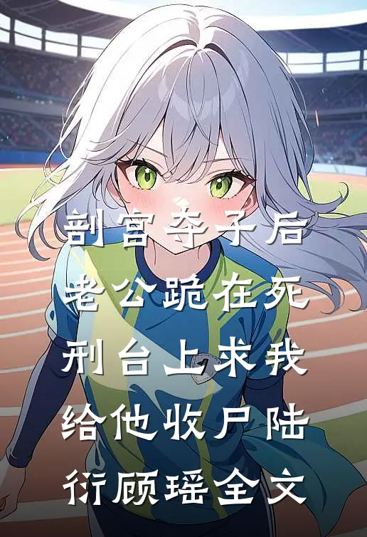 剖宫夺子后，老公跪在死刑台上求我给他收尸陆衍顾瑶全文