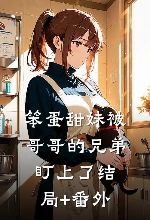 笨蛋甜妹被哥哥的兄弟盯上了结局+番外