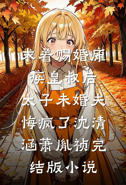 求着赐婚瘫痪皇叔后，太子未婚夫悔疯了沈清涵萧胤祯完结版小说