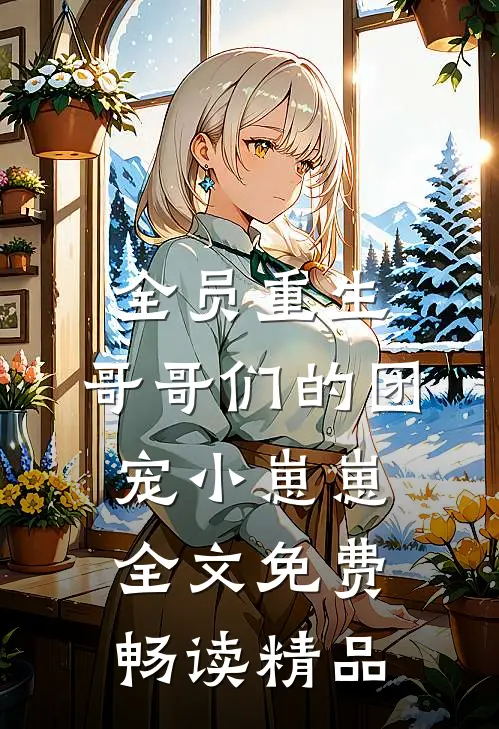 全员重生:哥哥们的团宠小崽崽全文免费畅读精品