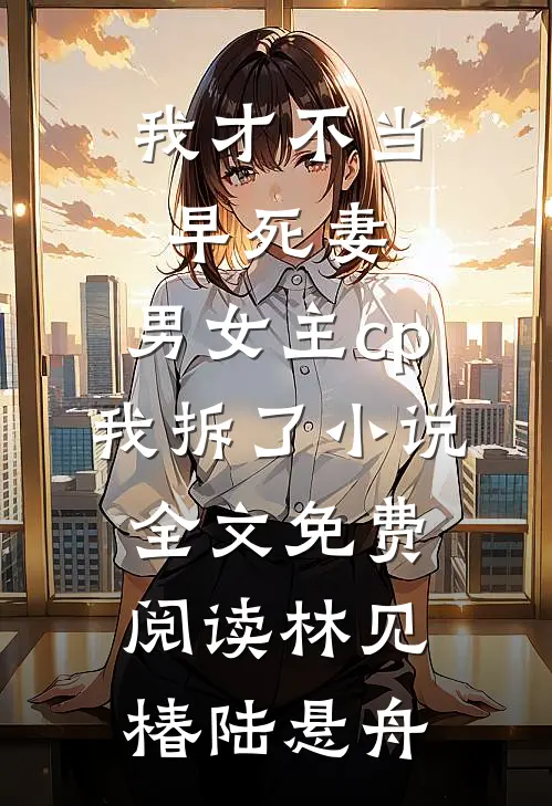 我才不当早死妻，男女主cp我拆了小说全文免费阅读林见椿陆悬舟