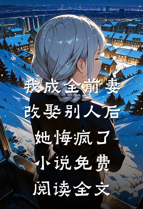 我成全前妻改娶别人后，她悔疯了小说免费阅读全文