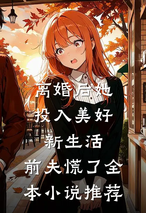 离婚后她投入美好新生活，前夫慌了全本小说推荐