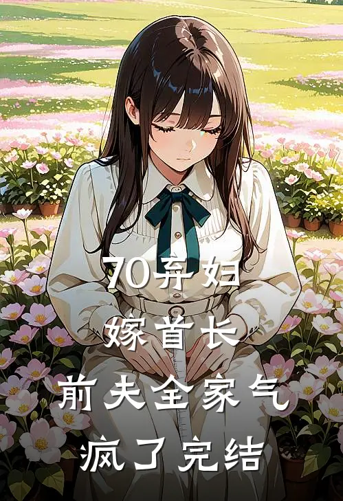 70弃妇嫁首长，前夫全家气疯了完结