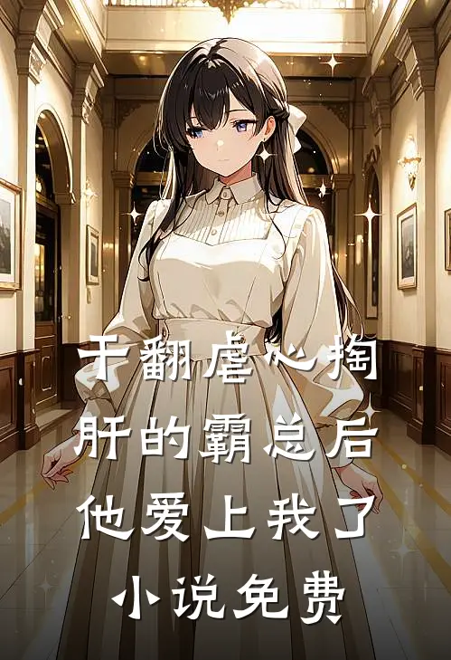 干翻虐心掏肝的霸总后，他爱上我了小说免费