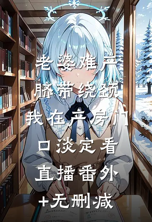 老婆难产脐带绕颈，我在产房门口淡定看直播番外+无删减