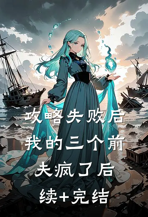 攻略失败后，我的三个前夫疯了后续+完结
