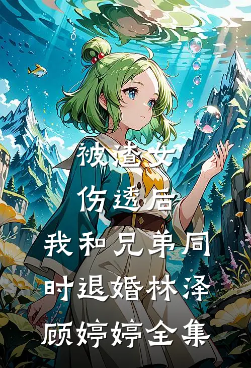 被渣女伤透后，我和兄弟同时退婚林泽顾婷婷 全集