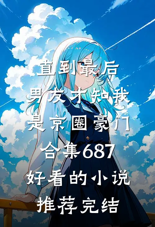 直到最后，男友才知我是京圈豪门合集687好看的小说推荐完结