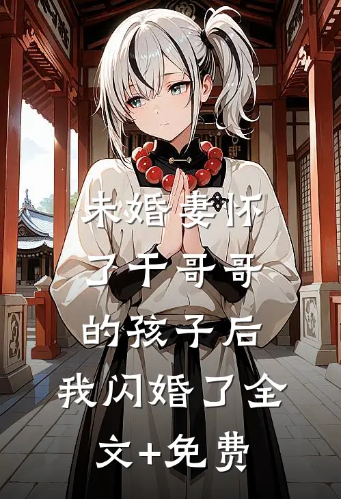 未婚妻怀了干哥哥的孩子后，我闪婚了全文+免费