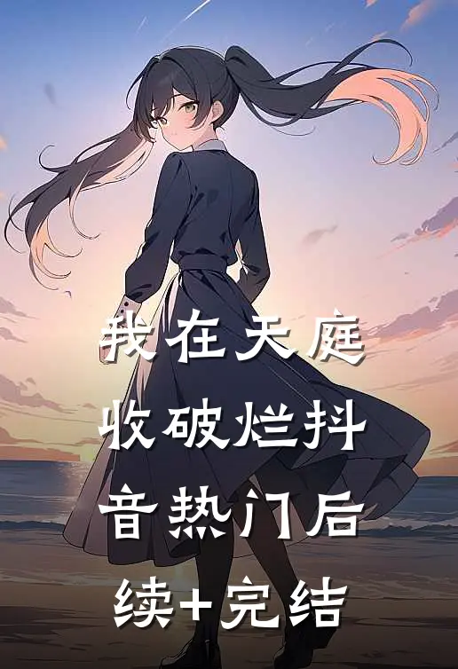 我在天庭收破烂抖音热门后续+完结