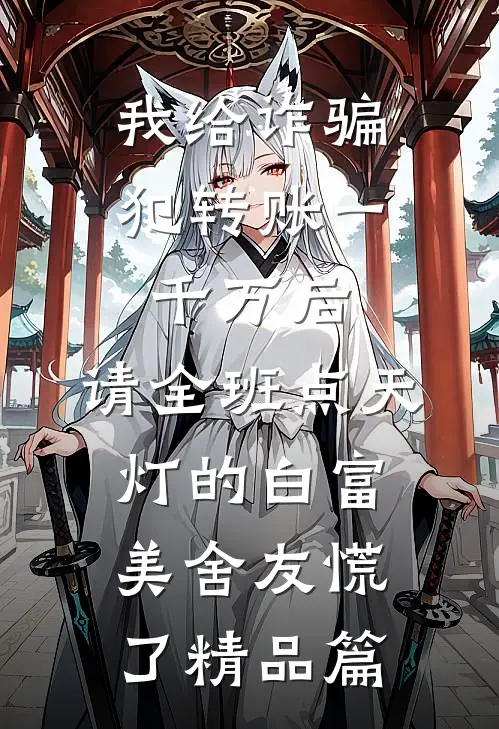 我给诈骗犯转账一千万后，请全班点天灯的白富美舍友慌了精品篇