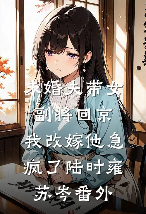 未婚夫带女副将回京，我改嫁他急疯了陆时雍苏岑番外