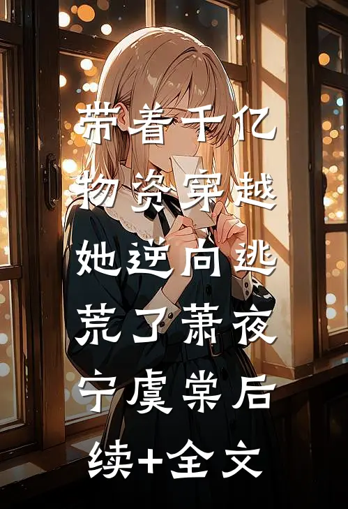 带着千亿物资穿越，她逆向逃荒了萧夜宁虞棠后续+全文