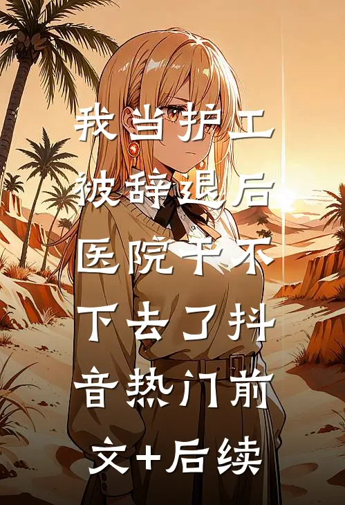 我当护工被辞退后，医院干不下去了抖音热门前文+后续