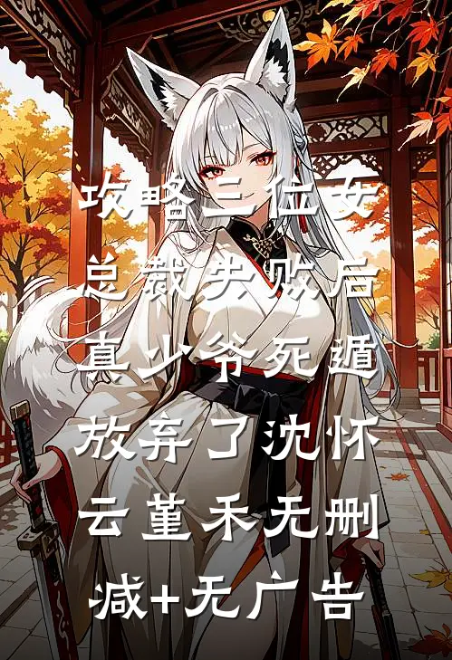 攻略三位女总裁失败后，真少爷死遁放弃了沈怀云堇禾无删减+无广告