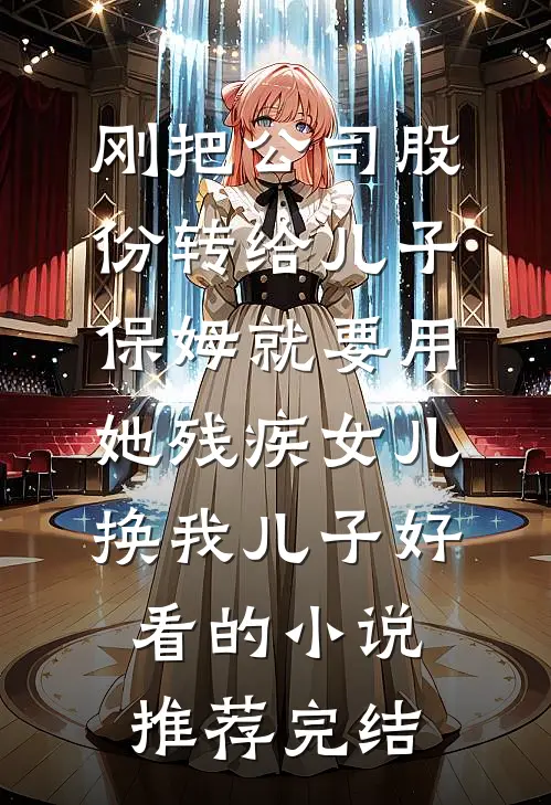 刚把公司股份转给儿子，保姆就要用她残疾女儿换我儿子好看的小说推荐完结