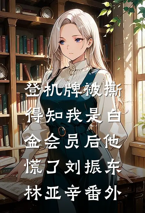 登机牌被撕，得知我是白金会员后他慌了刘振东林亚辛 番外