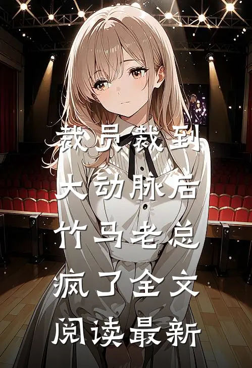 裁员裁到大动脉后，竹马老总疯了全文阅读最新