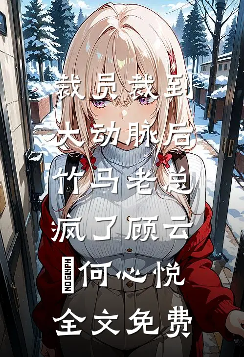 裁员裁到大动脉后，竹马老总疯了顾云璟何心悦全文免费