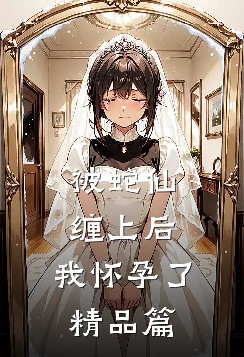 被蛇仙缠上后，我怀孕了精品篇