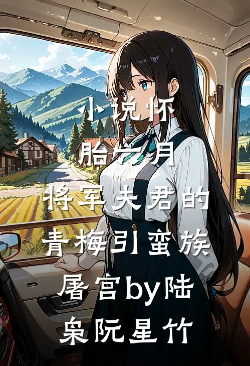 小说怀胎六月，将军夫君的青梅引蛮族屠宫by陆枭阮星竹