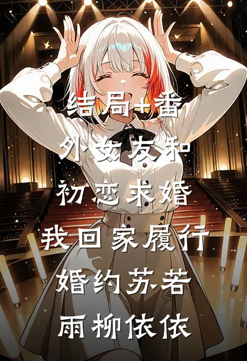 结局+番外女友和初恋求婚，我回家履行婚约苏若雨柳依依
