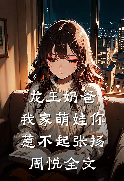 龙王奶爸：我家萌娃你惹不起张扬周悦全文