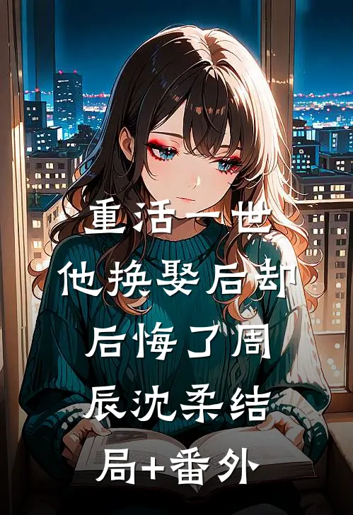 重活一世，他换娶后却后悔了周辰沈柔结局+番外
