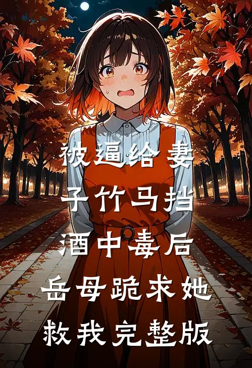 被逼给妻子竹马挡酒中毒后，岳母跪求她救我完整版