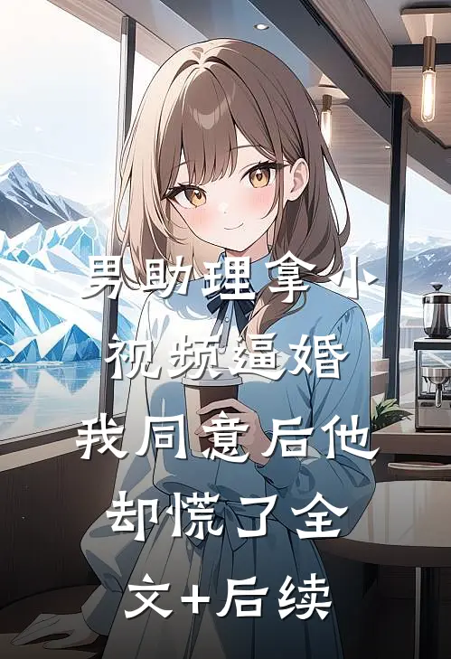男助理拿小视频逼婚，我同意后他却慌了全文+后续