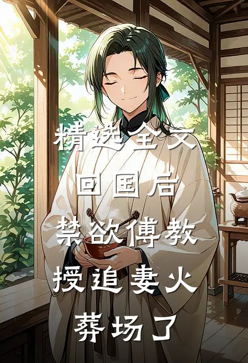 精选全文回国后,禁欲傅教授追妻火葬场了