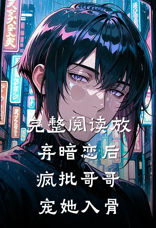 完整阅读放弃暗恋后，疯批哥哥宠她入骨