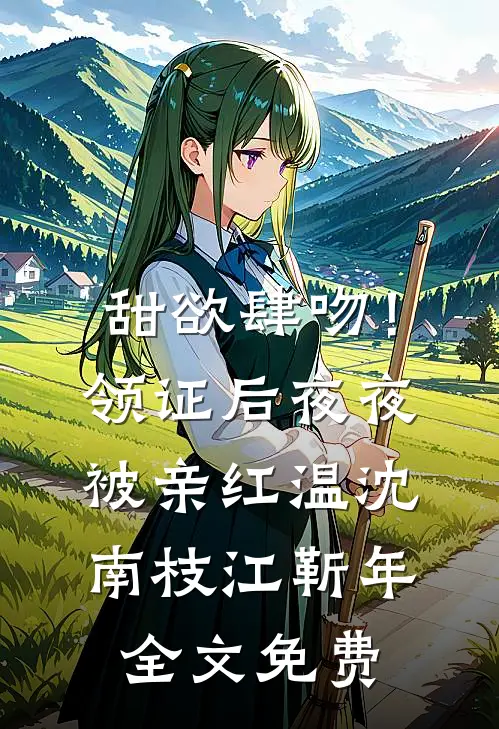 甜欲肆吻！领证后夜夜被亲红温沈南枝江靳年全文免费