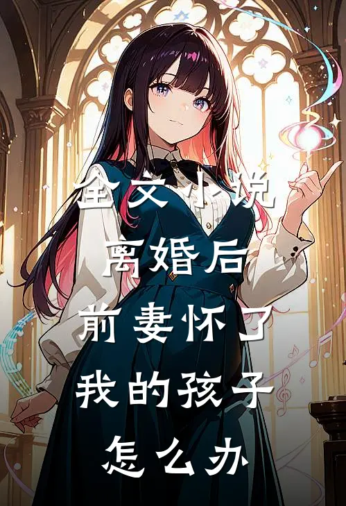 全文小说离婚后,前妻怀了我的孩子怎么办
