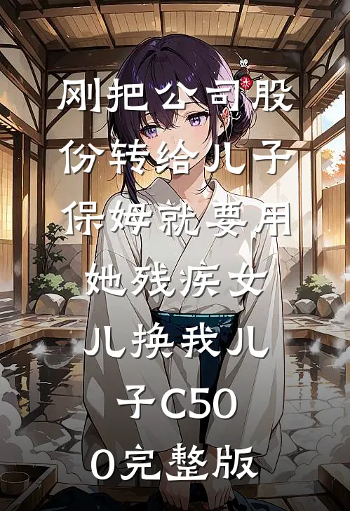 刚把公司股份转给儿子，保姆就要用她残疾女儿换我儿子C500完整版