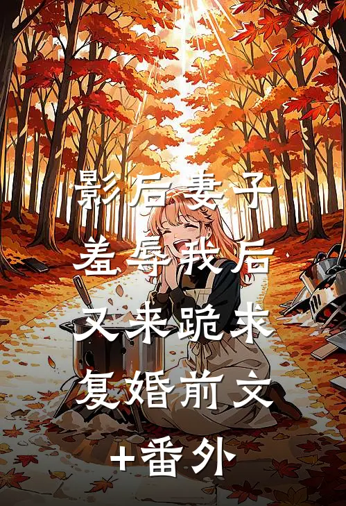 影后妻子羞辱我后，又来跪求复婚前文+番外