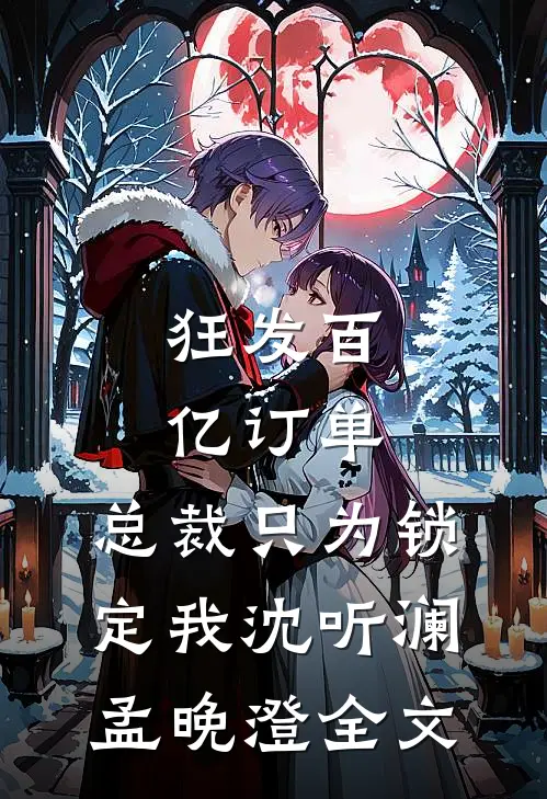 狂发百亿订单，总裁只为锁定我沈听澜孟晚澄全文