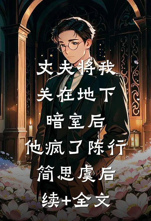 丈夫将我关在地下暗室后，他疯了陈行简思虞后续+全文