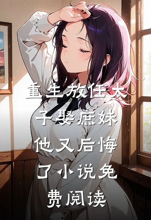 重生放任太子娶庶妹，他又后悔了小说免费阅读