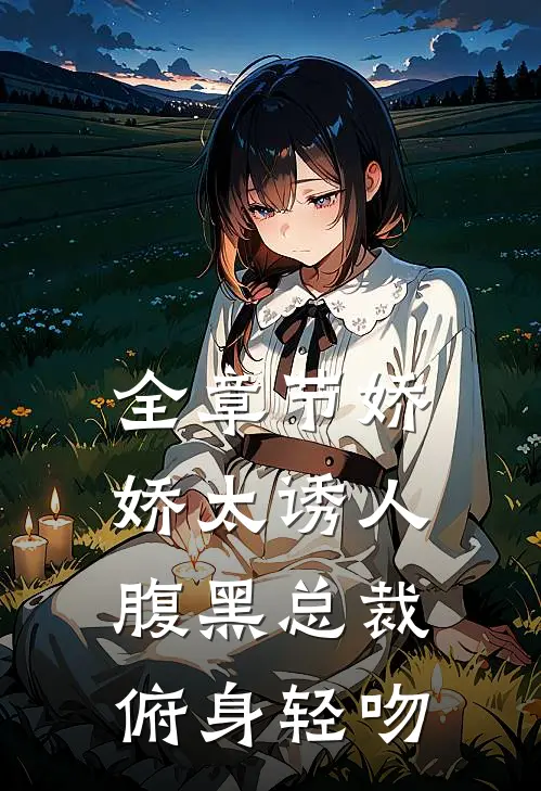 全章节娇娇太诱人，腹黑总裁俯身轻吻