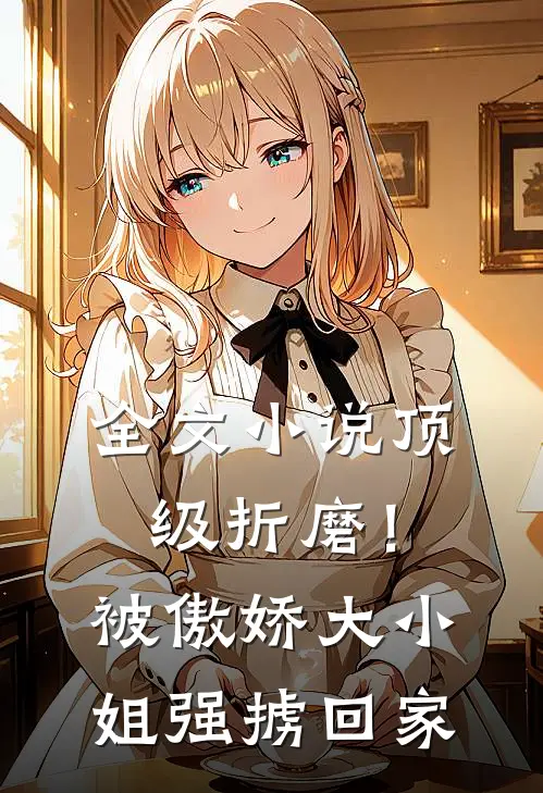 全文小说顶级折磨！被傲娇大小姐强掳回家