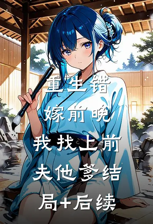 重生错嫁前晚，我找上前夫他爹结局+后续
