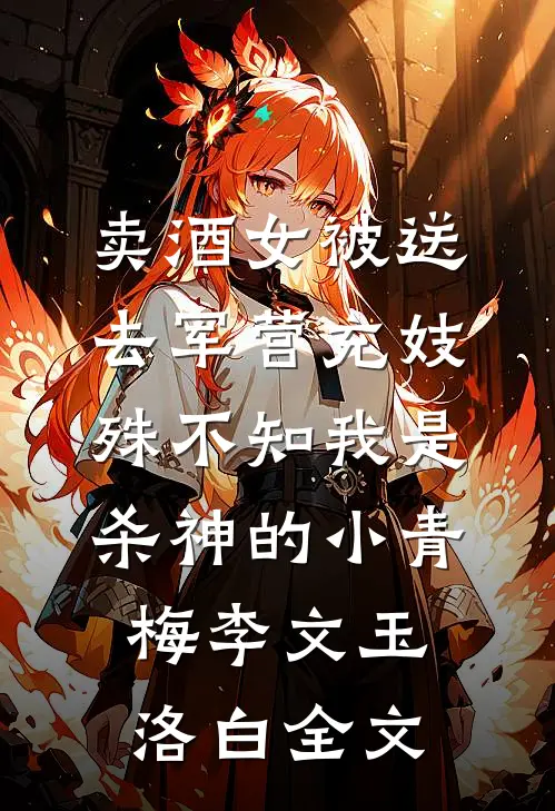 卖酒女被送去军营充妓，殊不知我是杀神的小青梅李文玉洛白全文