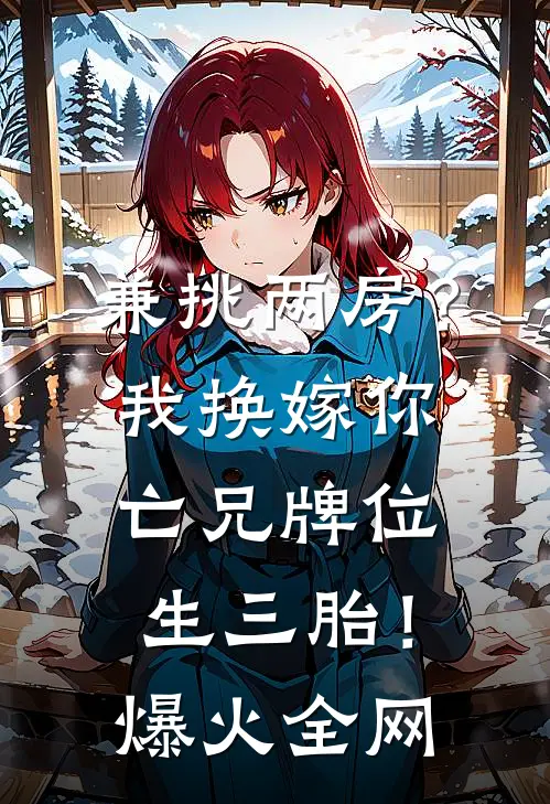 兼挑两房？我换嫁你亡兄牌位生三胎！爆火全网