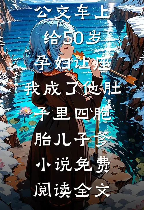 公交车上给50岁孕妇让座，我成了他肚子里四胞胎儿子爹小说免费阅读全文