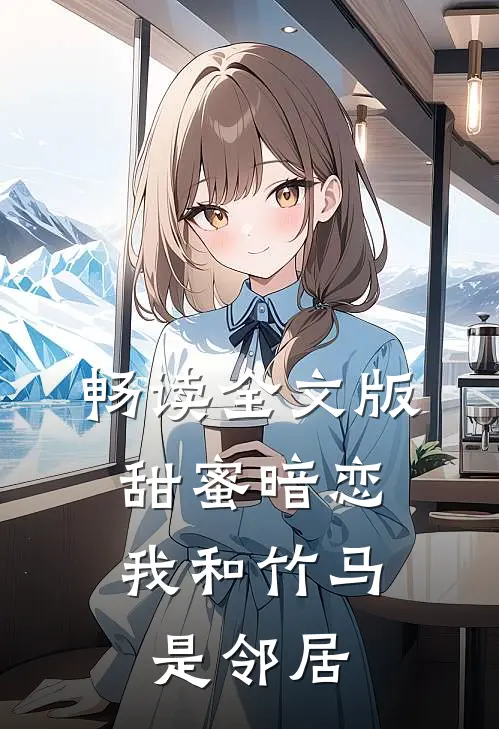 畅读全文版甜蜜暗恋：我和竹马是邻居